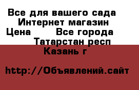 Все для вашего сада!!!!Интернет магазин › Цена ­ 1 - Все города  »    . Татарстан респ.,Казань г.